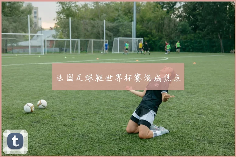 法国足球鞋世界杯赛场成焦点
