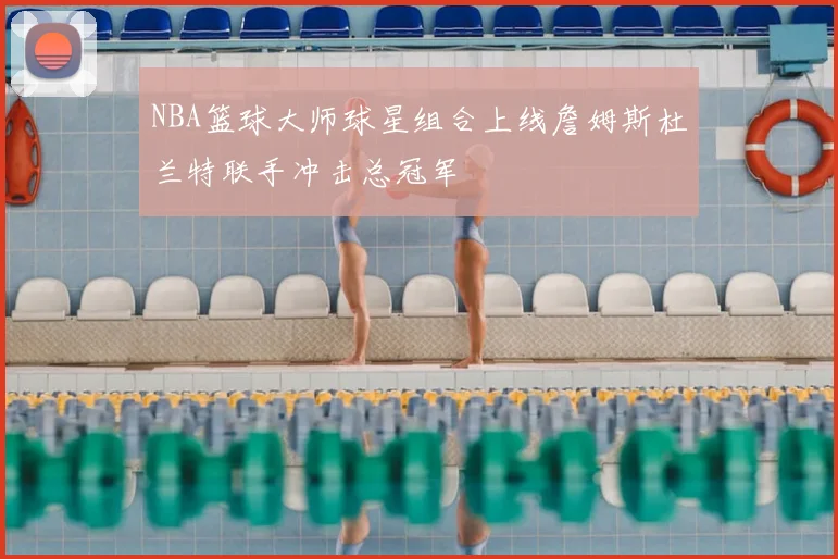 NBA篮球大师球星组合上线詹姆斯杜兰特联手冲击总冠军