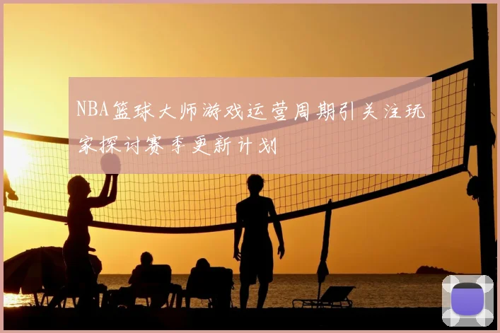 NBA篮球大师游戏运营周期引关注玩家探讨赛季更新计划