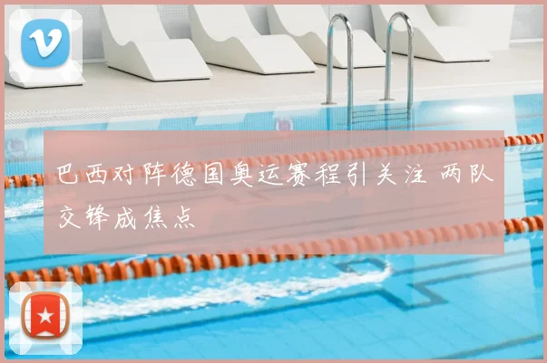 巴西对阵德国奥运赛程引关注 两队交锋成焦点