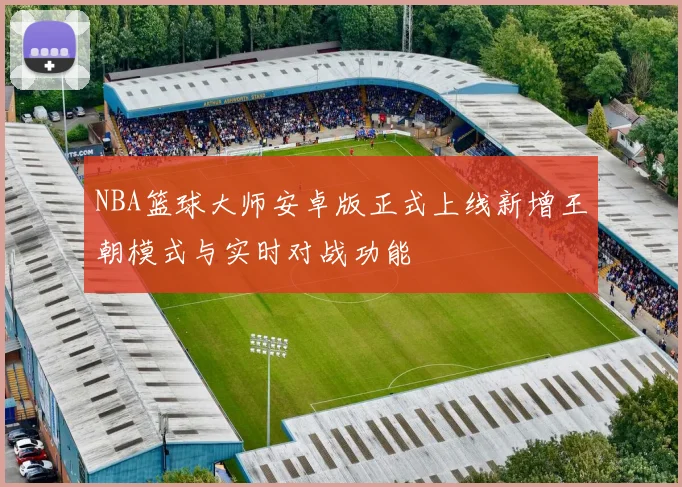 NBA篮球大师安卓版正式上线新增王朝模式与实时对战功能