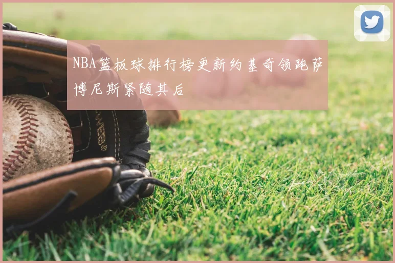 NBA篮板球排行榜更新约基奇领跑萨博尼斯紧随其后