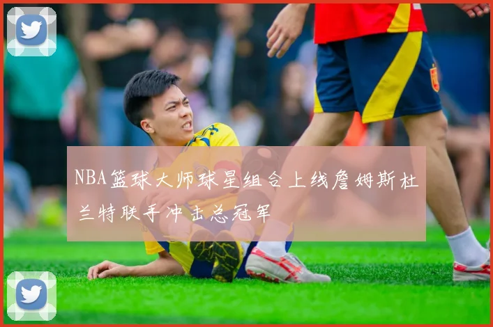 NBA篮球大师球星组合上线詹姆斯杜兰特联手冲击总冠军
