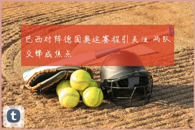 巴西对阵德国奥运赛程引关注 两队交锋成焦点