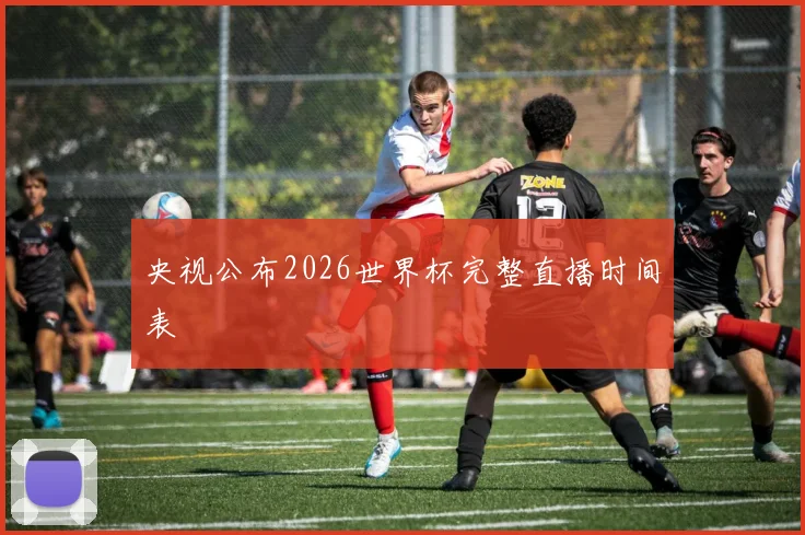 央视公布2026世界杯完整直播时间表