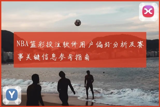 NBA篮彩投注软件用户偏好分析及赛事关键信息参考指南