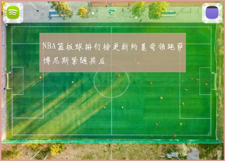 NBA篮板球排行榜更新约基奇领跑萨博尼斯紧随其后