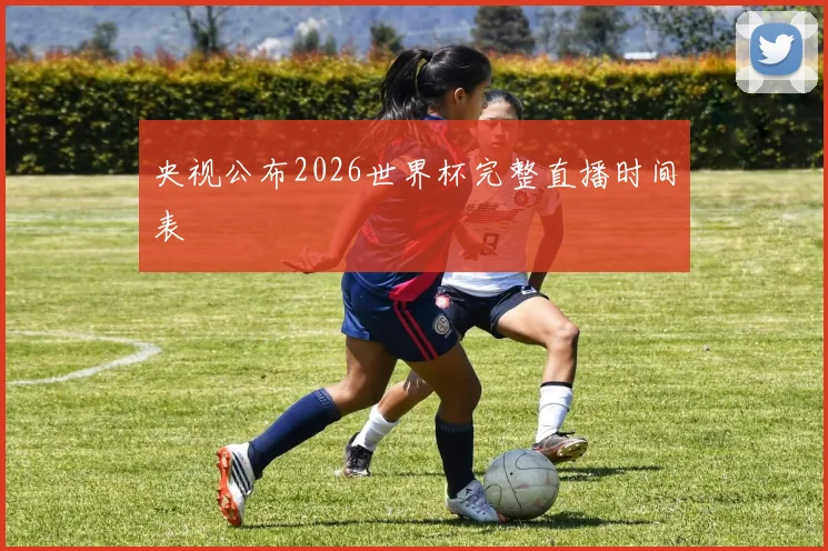 央视公布2026世界杯完整直播时间表