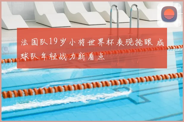 法国队19岁小将世界杯表现抢眼 成球队年轻战力新看点