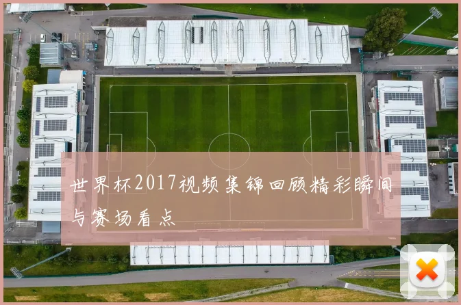 世界杯2017视频集锦回顾精彩瞬间与赛场看点