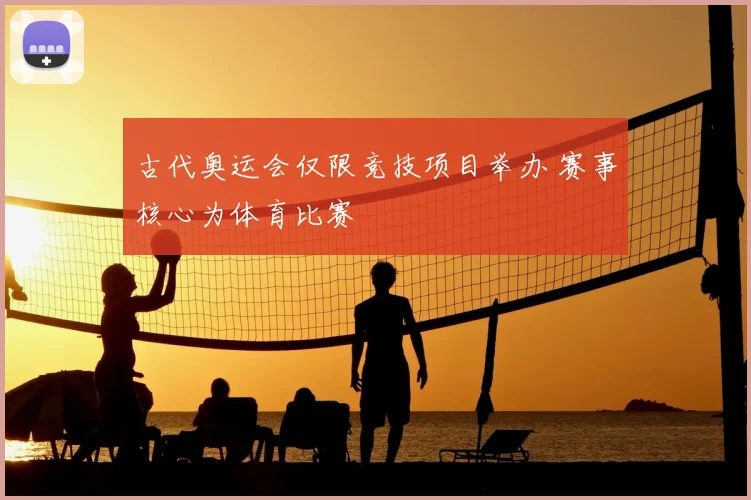 古代奥运会仅限竞技项目举办 赛事核心为体育比赛