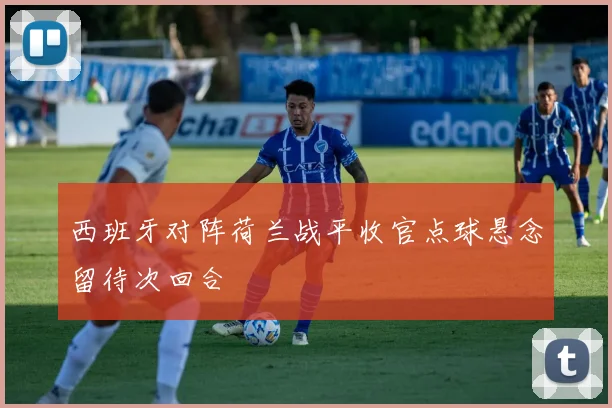 西班牙对阵荷兰战平收官点球悬念留待次回合