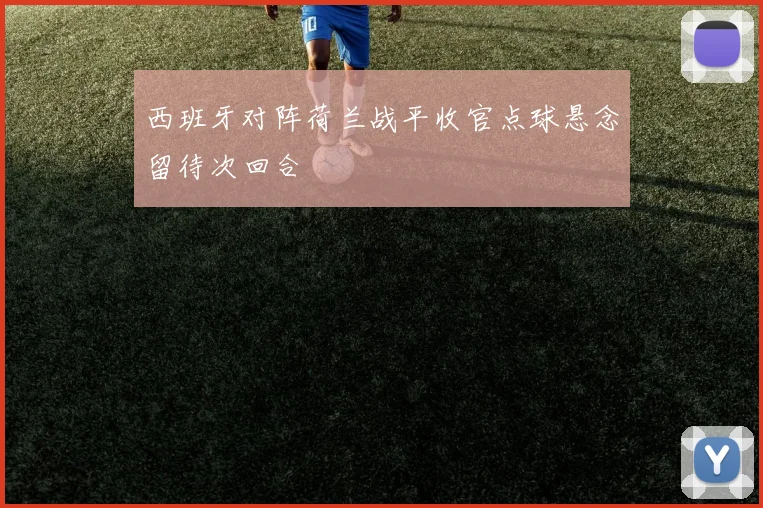 西班牙对阵荷兰战平收官点球悬念留待次回合