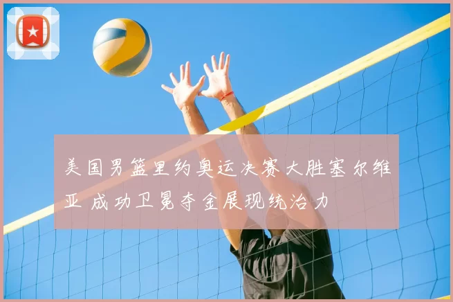美国男篮里约奥运决赛大胜塞尔维亚 成功卫冕夺金展现统治力