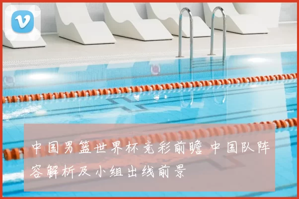 中国男篮世界杯竞彩前瞻 中国队阵容解析及小组出线前景