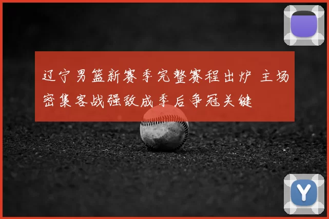 辽宁男篮新赛季完整赛程出炉 主场密集客战强敌成季后争冠关键