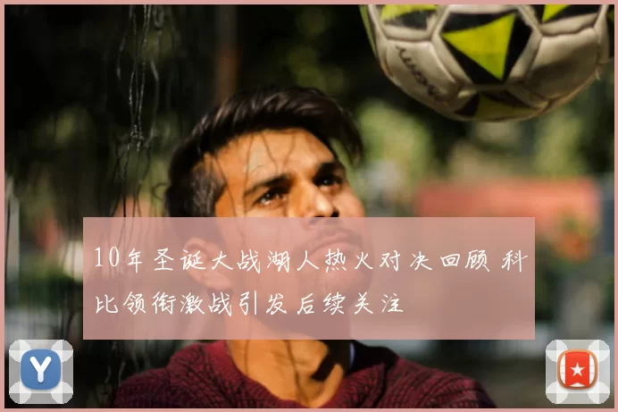 10年圣诞大战湖人热火对决回顾 科比领衔激战引发后续关注
