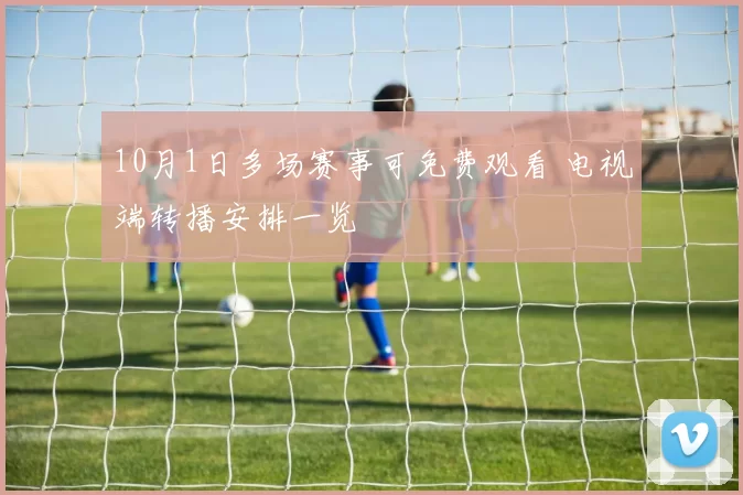 10月1日多场赛事可免费观看 电视端转播安排一览