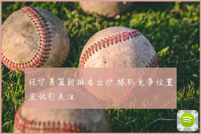 辽宁男篮新排名出炉 球队竞争位置变化引关注