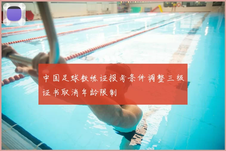 中国足球教练证报考条件调整三级证书取消年龄限制