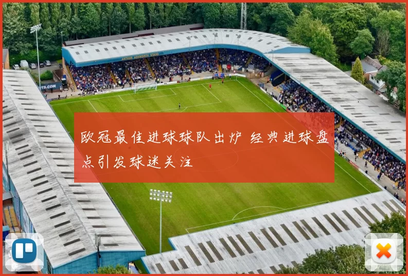 欧冠最佳进球球队出炉 经典进球盘点引发球迷关注