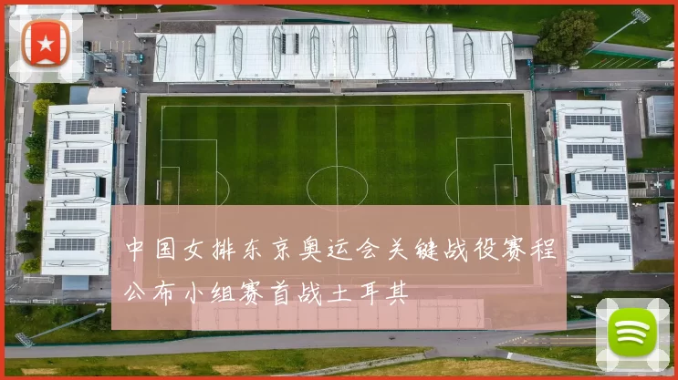 中国女排东京奥运会关键战役赛程公布小组赛首战土耳其