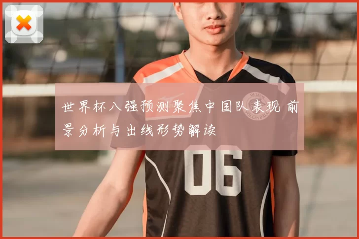 世界杯八强预测聚焦中国队表现 前景分析与出线形势解读
