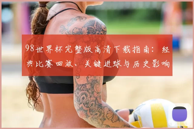 98世界杯完整版高清下载指南：经典比赛回放、关键进球与历史影响解析