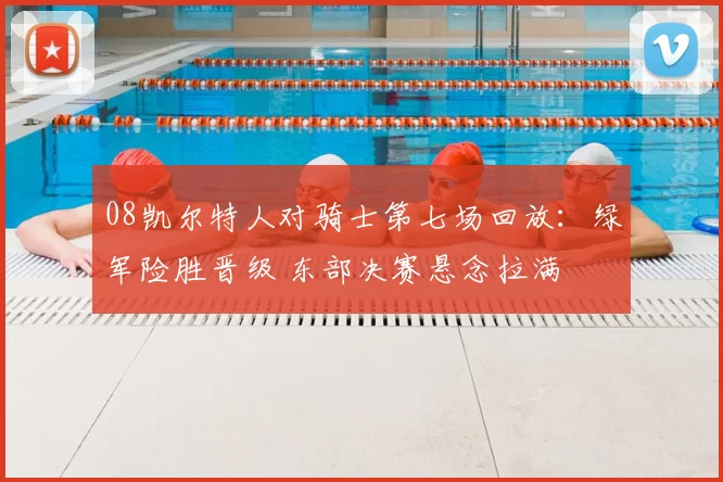 08凯尔特人对骑士第七场回放：绿军险胜晋级 东部决赛悬念拉满