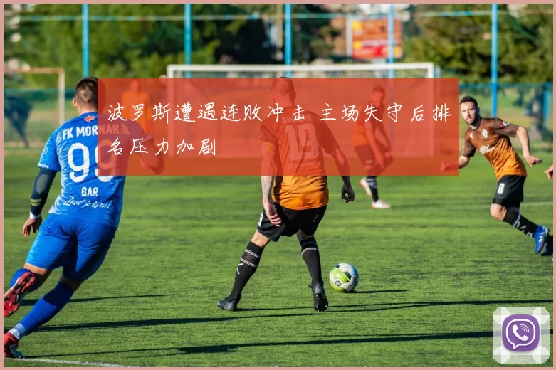 波罗斯遭遇连败冲击 主场失守后排名压力加剧