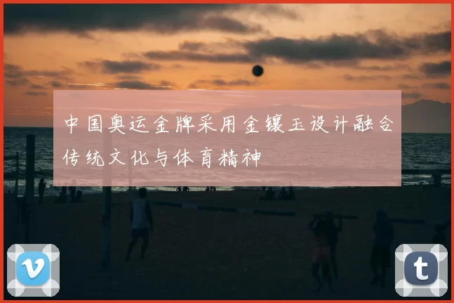 中国奥运金牌采用金镶玉设计融合传统文化与体育精神