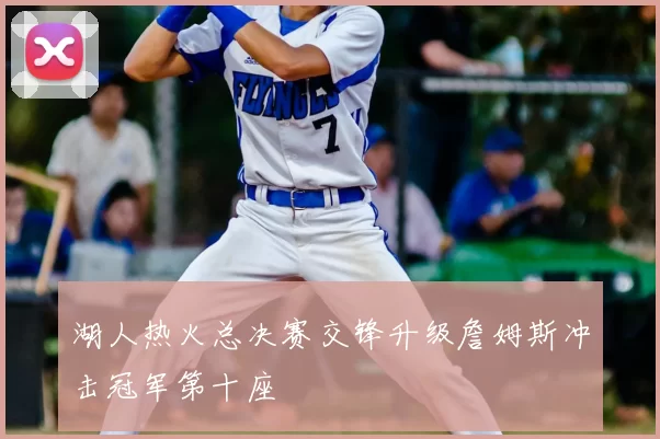 湖人热火总决赛交锋升级詹姆斯冲击冠军第十座