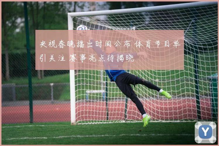 央视春晚播出时间公布 体育节目单引关注 赛事亮点待揭晓