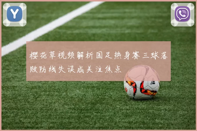 樱花草视频解析国足热身赛三球落败防线失误成关注焦点