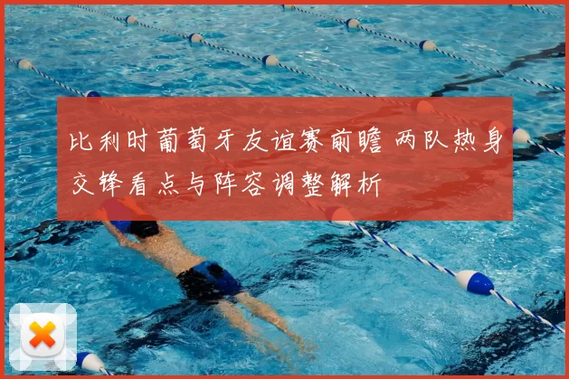 比利时葡萄牙友谊赛前瞻 两队热身交锋看点与阵容调整解析