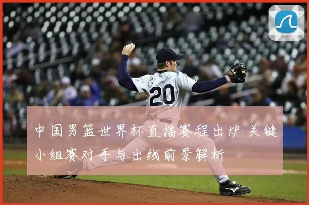 中国男篮世界杯直播赛程出炉 关键小组赛对手与出线前景解析