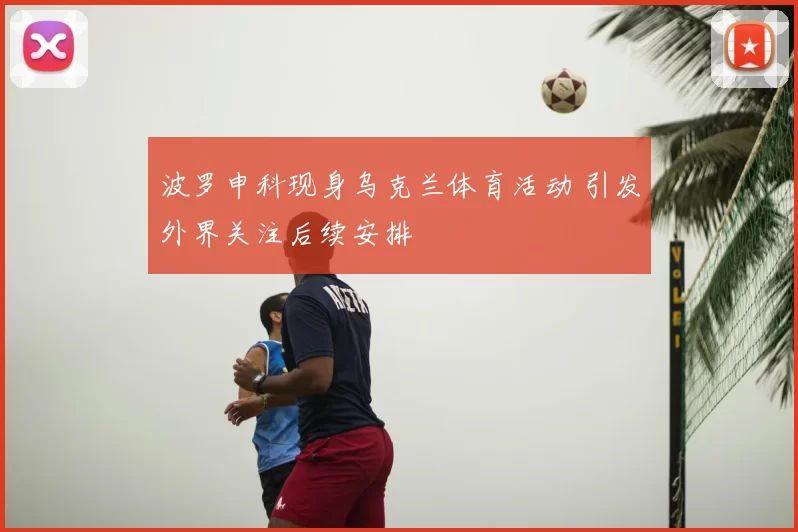 波罗申科现身乌克兰体育活动 引发外界关注后续安排