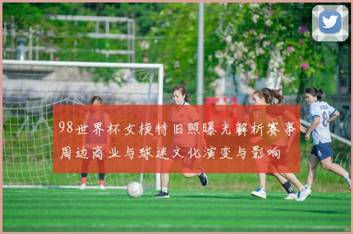 98世界杯女模特旧照曝光解析赛事周边商业与球迷文化演变与影响