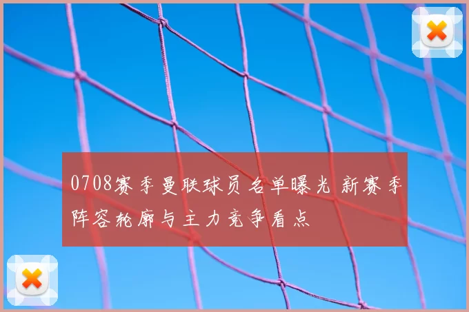 0708赛季曼联球员名单曝光 新赛季阵容轮廓与主力竞争看点