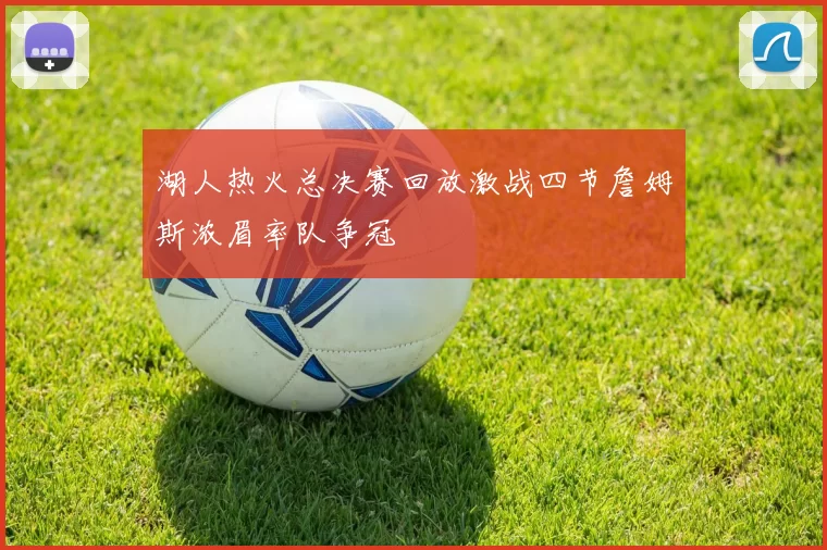 湖人热火总决赛回放激战四节詹姆斯浓眉率队争冠