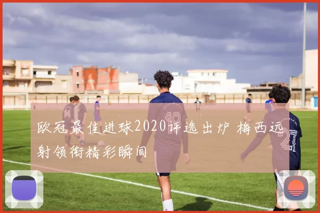 欧冠最佳进球2020评选出炉 梅西远射领衔精彩瞬间