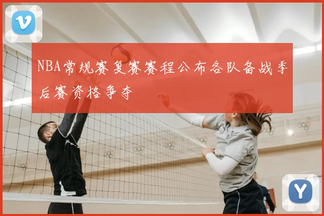 NBA常规赛复赛赛程公布各队备战季后赛资格争夺