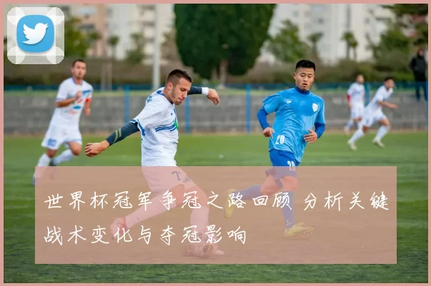 世界杯冠军争冠之路回顾 分析关键战术变化与夺冠影响