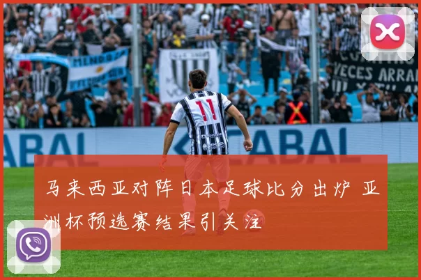 马来西亚对阵日本足球比分出炉 亚洲杯预选赛结果引关注