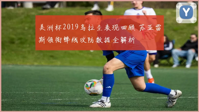 美洲杯2019乌拉圭表现回顾 苏亚雷斯领衔锋线攻防数据全解析