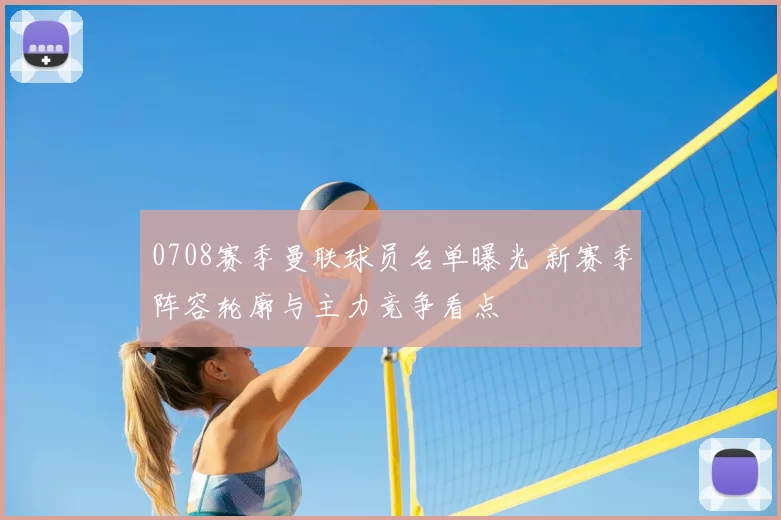 0708赛季曼联球员名单曝光 新赛季阵容轮廓与主力竞争看点