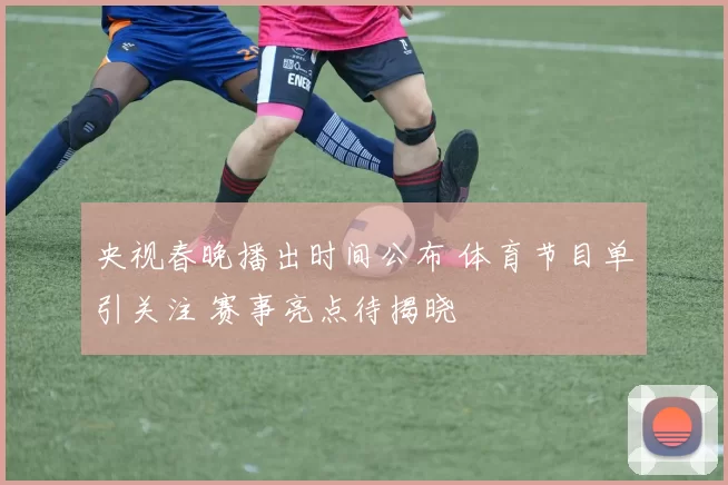 央视春晚播出时间公布 体育节目单引关注 赛事亮点待揭晓