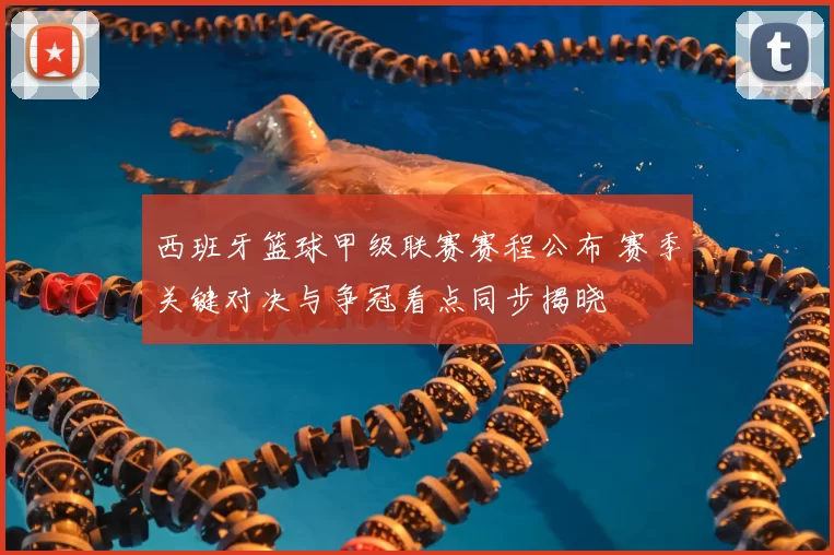 西班牙篮球甲级联赛赛程公布 赛季关键对决与争冠看点同步揭晓