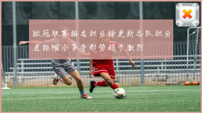 欧冠联赛排名积分榜更新各队积分差距缩小争夺形势趋于激烈