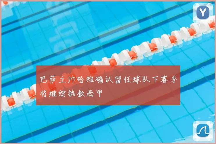 巴萨主帅哈维确认留任球队下赛季将继续执教西甲